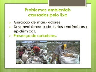  Geração de maus odores.
 Desenvolvimento de surtos endêmicos e
epidêmicos.
 Presença de catadores.
Problemas ambientais
causados pelo lixo
 