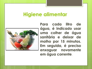 Para cada litro de
água, é indicado usar
uma colher de água
sanitária e deixar de
molho por 15 minutos.
Em seguida, é preciso
enxaguar novamente
em água corrente.
Higiene alimentar
 