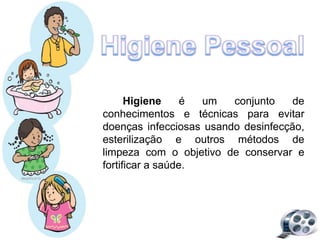Higiene é um conjunto de
conhecimentos e técnicas para evitar
doenças infecciosas usando desinfecção,
esterilização e outros métodos de
limpeza com o objetivo de conservar e
fortificar a saúde.
 