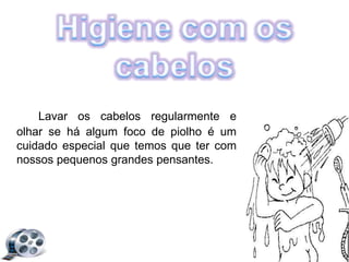 Lavar os cabelos regularmente e
olhar se há algum foco de piolho é um
cuidado especial que temos que ter com
nossos pequenos grandes pensantes.
 