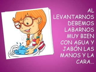 AL
LEVANTARNOS
DEBEMOS
LABARNOS
MUY BIEN
CON AGUA Y
JABÓN LAS
MANOS Y LA
CARA…