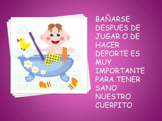 BAÑARSE
DESPUES DE
JUGAR O DE
HACER
DEPORTE ES
MUY
IMPORTANTE
PARA TENER
SANO
NUESTRO
CUERPITO