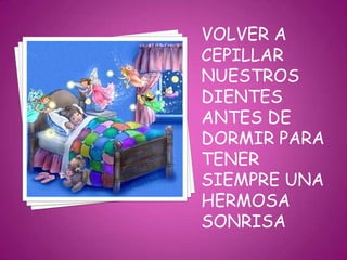 VOLVER A
CEPILLAR
NUESTROS
DIENTES
ANTES DE
DORMIR PARA
TENER
SIEMPRE UNA
HERMOSA
SONRISA