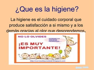 ¿Que es la higiene?
La higiene es el cuidado corporal que
produce satisfacción a si mismo y a los
demás gracias al olor que desprendemos.
 