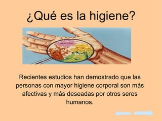 ¿Qué es la higiene?
Recientes estudios han demostrado que las
personas con mayor higiene corporal son más
afectivas y más deseadas por otros seres
humanos.
 