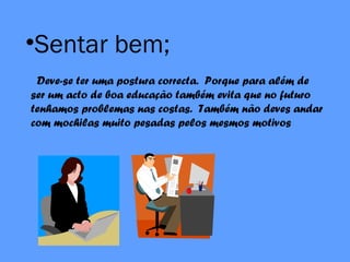 •Sentar bem;
Deve-se ter uma postura correcta. Porque para além de
ser um acto de boa educação também evita que no futuro
tenhamos problemas nas costas. Também não deves andar
com mochilas muito pesadas pelos mesmos motivos
 