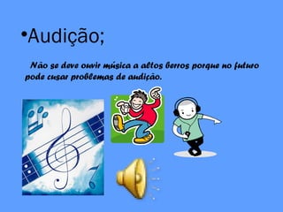 •Audição;
Não se deve ouvir música a altos berros porque no futuro
pode cusar problemas de audição.
 