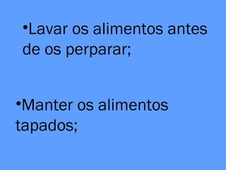 •Lavar os alimentos antes
de os perparar;
•Manter os alimentos
tapados;
 