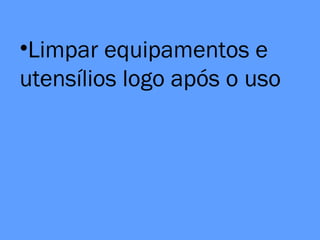 •Limpar equipamentos e
utensílios logo após o uso
 