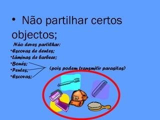 • Não partilhar certos
objectos;
Não deves partilhar:
•Escovas de dentes;
•Lâminas de barbear;
•Bonés;
•Pentes;
•Escovas;
(pois podem transmitir parasitas)
 