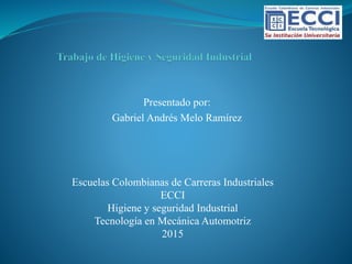 Presentado por:
Gabriel Andrés Melo Ramírez
Escuelas Colombianas de Carreras Industriales
ECCI
Higiene y seguridad Industrial
Tecnología en Mecánica Automotriz
2015
 