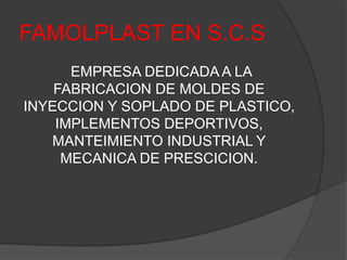 FAMOLPLAST EN S.C.S
EMPRESA DEDICADA A LA
FABRICACION DE MOLDES DE
INYECCION Y SOPLADO DE PLASTICO,
IMPLEMENTOS DEPORTIVOS,
MANTEIMIENTO INDUSTRIAL Y
MECANICA DE PRESCICION.
 