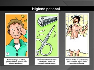 Higiene pessoal
Evitar esfregar os olhos,
principalmente quando têm
corpos estranhos.
Cortar as unhas das mãos
e dos pés e mantê-las
cuidadosamente limpas.
Tomar duche ou lavar a cara,
pés, sovacos, região anal e
genital diariamente .
 
