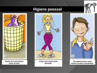 Higiene pessoal
Mudar de roupa interior
todos os dias.
Evitar usar roupa muito
apertada.
Os cabelos devem estar
sempre lavados e penteados.
 