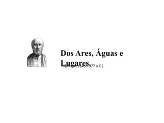 Dos Ares, Águas e
Lugares.Hipócrates (460-377 a.C.)
 