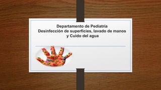 Departamento de Pediatría
Desinfección de superficies, lavado de manos
y Cuido del agua
 