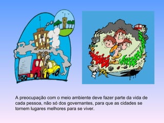 A preocupação com o meio ambiente deve fazer parte da vida de cada pessoa, não só dos governantes, para que as cidades se tornem lugares melhores para se viver.  