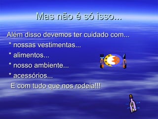 Mas não é só isso... Além disso devemos ter cuidado com... * nossas vestimentas... * alimentos... * nosso ambiente... * acessórios... E com tudo que nos rodeia!!! 
