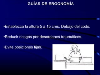 GUÍAS DE ERGONOMÍA
•Establezca la altura 5 a 15 cms. Debajo del codo.
•Reducir riesgos por desordenes traumáticos.
•Evite posiciones fijas.
 