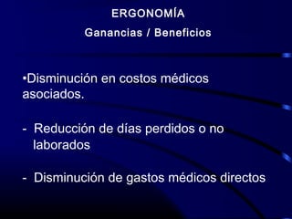 ERGONOMÍA
Ganancias / Beneficios
•Disminución en costos médicos
asociados.
- Reducción de días perdidos o no
laborados
- Disminución de gastos médicos directos
 