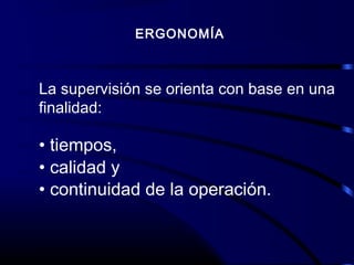 ERGONOMÍA
La supervisión se orienta con base en una
finalidad:
• tiempos,
• calidad y
• continuidad de la operación.
 