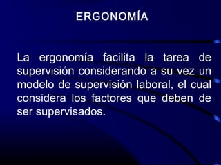 ERGONOMÍA
La ergonomía facilita la tarea de
supervisión considerando a su vez un
modelo de supervisión laboral, el cual
considera los factores que deben de
ser supervisados.
 