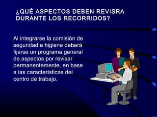 ¿QUÉ ASPECTOS DEBEN REVISRA
DURANTE LOS RECORRIDOS?
Al integrarse la comisión de
seguridad e higiene deberá
fijarse un programa general
de aspectos por revisar
permanentemente, en base
a las características del
centro de trabajo.
 