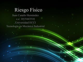 Riesgo Físico
Juan Camilo Hernández
c.c. 1015443510
Universidad ECCI
Tecnología en Mecánica Industrial
 