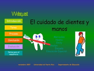 El cuidado de dientes y manos Mercedes Noelia Emily Shailyn  Escuela Educación Especial   Webquest noviembre 2007  Universidad de Puerto Rico  Departamento de Educación Tarea   Proceso Conclusión Evaluación Notas para el maestro/a Introducción   