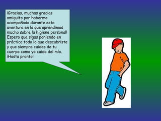 ¡Gracias, muchas gracias amiguito por haberme acompañado durante esta aventura en la que aprendimos mucho sobre la higiene personal! Espero que sigas poniendo en práctica todo lo que descubriste y que siempre cuides de tu cuerpo como yo cuido del mío. ¡Hasta pronto! 