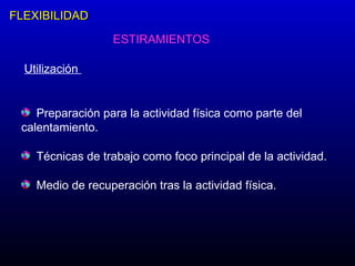 FLEXIBILIDAD ESTIRAMIENTOS Utilización  Preparación para la actividad física como parte del calentamiento. Técnicas de trabajo como foco principal de la actividad. Medio de recuperación tras la actividad física. 