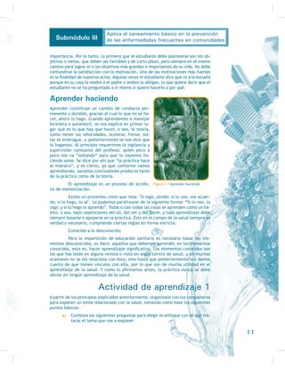 ¿Conoces los datos que comprende el diseño curricular?
6) ¿Cuál es la importancia del diseño curricular?
7) ¿Cuál es la importancia y las consecuencias de no impartir educación
sanitaria?
Soy capaz de resolver
Es muy probable que en el futuro te
conviertas en un líder (moral o polí-
tico) de tu comunidad o que tengas
a tu cargo alguna profesión o puesto
relacionado con la Medicina, o sim-
plemente puede presentarse alguna
emergencia sanitaria en la que sería
muy conveniente que te involucraras
SDUD HYLWDU FRQVHFXHQFLDV PDRUHV
Si, encontrándote en al-
guna de las situaciones anteriores,
tuvieras que dar una plática acerca
de algún tema de salud, sería fun-
damental que antes consideraras lo
siguiente:
 