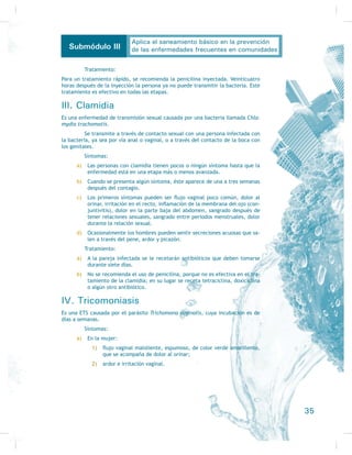 WDUQRV WRGRV HVWRV SUREOHPDV 7DPELpQ VRQ LPSRUWDQWHV WRGRV ORV FXLGDGRV KLJLp-
nicos en el manejo del agua de consumo humano, como evitar su contaminación
al tocarla con las manos sucias o al servirla o transportarla con instrumentos
GRPpVWLFRV QR ODYDGRV 'HELGR D HVWR UHVXOWD LPSUHVFLQGLEOH ODV PHGLGD KLJLpQL-
FD GH ODYDGR GH PDQRV DQWHV  GHVSXpV GH LU DO EDxR R DQWHV GH FRPHU
Formas de desinfección del agua
Existen diversos métodos para desinfectar el agua que se va a beber, entre ellas,
agregarle las siguientes sustancias:
} FORUR DxDGLU GRV JRWDV GHO EODQTXHDGRU DO  SRU FDGD OLWUR GH DJXD 
dejar reposar durante 30 minutos antes de beber;
} yodo: añadir a cada litro de agua dos gotas de yodo y dejar en reposo
GXUDQWH  PLQXWRV DQWHV GH EHEHU
} plata coloidal: añadir una gota por litro de agua y dejar reposar durante
 PLQXWRV DQWHV GH EHEHU
No es recomendable usar estos métodos en grandes cantidades de agua
VLQR VRODPHQWH SDUD ODV FDQWLGDGHV TXH XVDPRV SDUD EHEHU HQ XQ GtD
En el caso de que las fuentes de agua para consumo humano sean lagu-
nas, ríos, manantiales, ojos de agua, lagos, presas, será muy necesario protegerlas
de la contaminación con la cooperación de toda la comunidad que se provee de
HOODV YLJLODQGR TXH QR VH WLUH EDVXUD FHUFD 6L VRQ SR]RV HV QHFHVDULR PDQWHQHUORV
tapados o cerrados, y evitar en lo posible la presencia de animales domésticos
R VDOYDMHV FHUFD GH HOORV $VLPLVPR VH GHEH HYLWDU D WRGD FRVWD OD GHVFDUJD GH
DJXDV UHVLGXDOHV R GH SURGXFWRV GH IiEULFDV FHUFDQDV HQ ORV DOUHGHGRUHV 7RGD
agua proveniente de ríos, pozos o similares deben ser desinfectados siempre con
ORV PpWRGRV D PHQFLRQDGRV 2WUD IRUPD GH PDQWHQHU VLQ FRQWDPLQDFLyQ ODV DJXDV
provenientes de manantiales, ríos, etcétera, es construyendo depósitos de con-
creto para su almacenamiento, y efectuando análisis del agua cada determinado
WLHPSR (VWRV GHSyVLWRV GHEHQ VHU ODYDGRV FDGD FLQFR R VHLV PHVHV
Actividad de aprendizaje 2
2UJDQL]DGRV HQ HTXLSRV LQYHVWLJXHQ ODV SURSLHGDGHV GHO FORUR HO RGR  OD SODWD
TXH IDYRUHFHQ OD SXULÀFDFLyQ GHO DJXD
Disposición de la basura
(O RWUR HOHPHQWR GH VDQHDPLHQWR HV OD GLVSRVLFLyQ GH OD EDVXUD
Basura es todo aquel material o residuo que ya no va a ser utilizado, lo que
incluye papel, vidrio, plástico, objetos de metal, cartón o incluso
residuos de comida o recipientes de cualquier tamaño, incluso los
muy pequeños en donde se pueda acumular cierta cantidad de
DJXD (VWRV UHVLGXRV TXH VH FRQVLGHUDQ D FRPR EDVXUD SXHGHQ
causar problemas de salud de mucha importancia si se dejan en el
LQWHULRU GH ORV KRJDUHV R FHUFD GH HOORV 3XHGHQ VHU OXJDUHV GRQGH
se aloje o críe fauna nociva como moscas, mosquitos, ratas, rato-
QHV HWF FDXVDQWH GH HQIHUPHGDGHV WDOHV FRPR LQIHFFLRQHV LQWHV-
WLQDOHV SDUDVLWRVLV GHQJXH FyOHUD SDOXGLVPR HWF )LJXUD  Diferentes clases de
EDVXUD
17
Aplica el saneamiento básico en la prevención
de las enfermedades frecuentes en comunidadesSubmódulo III
 