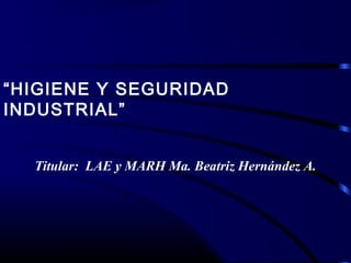 “HIGIENE Y SEGURIDAD
INDUSTRIAL”
Titular: LAE y MARH Ma. Beatriz Hernández A.
 