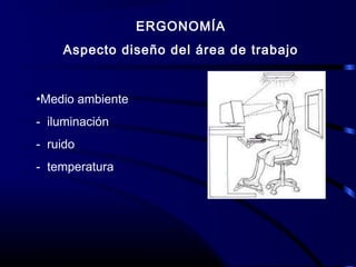 ERGONOMÍA
Aspecto diseño del área de trabajo
•Medio ambiente
- iluminación
- ruido
- temperatura
 
