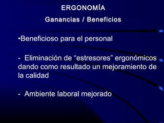 ERGONOMÍA
Ganancias / Beneficios
•Beneficioso para el personal
- Eliminación de “estresores” ergonómicos
dando como resultado un mejoramiento de
la calidad
- Ambiente laboral mejorado
 