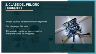 2. CLASE DEL PELIGRO
OCURRIDO
Peligro ocurrido por condiciones de seguridad:
Tipo de peligro Eléctrico.
El trabajador resulta ser electrocutado al
manipular cables no protegidos.
 