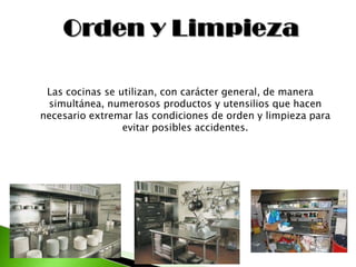 Las cocinas se utilizan, con carácter general, de manera
simultánea, numerosos productos y utensilios que hacen
necesario extremar las condiciones de orden y limpieza para
evitar posibles accidentes.
 