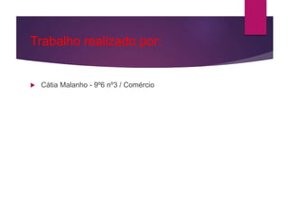 Trabalho realizado por:
 Cátia Malanho - 9º6 nº3 / Comércio
 