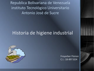 Republica Bolivariana de Venezuela
instituto Tecnológico Universitario
Antonio José de Sucre
Historia de higiene industrial
Froyarber Floiran
C.I.: 18-897.824
 