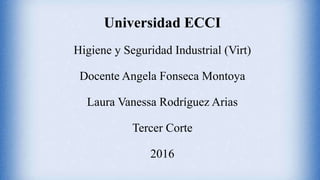Universidad ECCI
Higiene y Seguridad Industrial (Virt)
Docente Angela Fonseca Montoya
Laura Vanessa Rodríguez Arias
Tercer Corte
2016
 