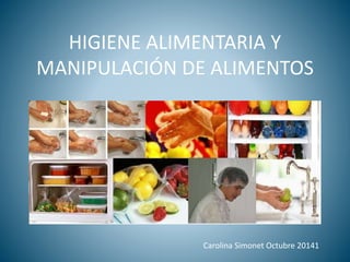 HIGIENE ALIMENTARIA Y 
MANIPULACIÓN DE ALIMENTOS 
Carolina Simonet Octubre 20141 
 
