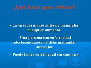 ¿Qué hacer para evitarlo?


- Lavarse las manos antes de manipular
          cualquier alimento
    - Una persona con enfermedad
 infectocontagiosa no debe manipular
              alimentos
- Puede haber enfermedad sin síntomas
 