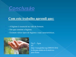 ConclusãoCom este trabalho aprendi que:- A higiene é essencial na vida do homem.- Em que consiste a higiene.- Existem vários tipos de higiene e suas características.Fig.5 – ÁguaIN: http://visaoglobal.org/2008/03/20/dia-da-gua-ainda-no-h-motivos-para-festas 
