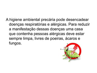 A higiene ambiental precária pode desencadear
doenças respiratórias e alérgicas. Para reduzir
a manifestação dessas doenças uma casa
que contenha pessoas alérgicas deve estar
sempre limpa, livres de poeiras, ácaros e
fungos.
 