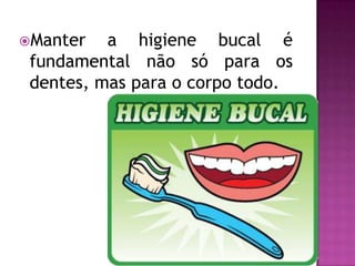 Manter   a higiene bucal é
 fundamental não só para os
 dentes, mas para o corpo todo.
 