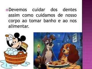 Devemos    cuidar dos dentes
 assim como cuidamos de nosso
 corpo ao tomar banho e ao nos
 alimentar.
 