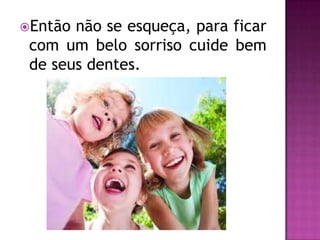 Então não se esqueça, para ficar
 com um belo sorriso cuide bem
 de seus dentes.
 