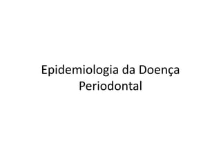 Epidemiologia da Doença
Periodontal
 