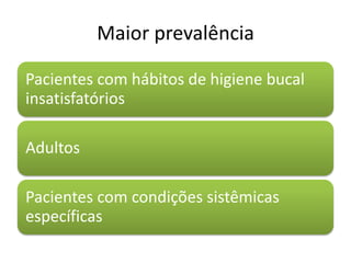 Maior prevalência
Pacientes com hábitos de higiene bucal
insatisfatórios
Adultos
Pacientes com condições sistêmicas
específicas
 